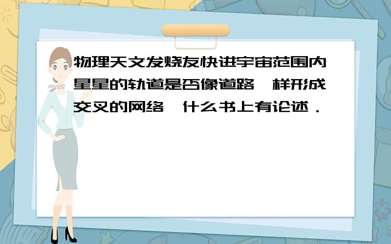 物理天文发烧友快进宇宙范围内星星的轨道是否像道路一样形成交叉的网络,什么书上有论述．