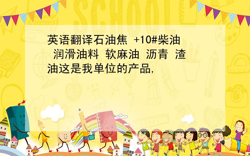 英语翻译石油焦 +10#柴油 润滑油料 软麻油 沥青 渣油这是我单位的产品,