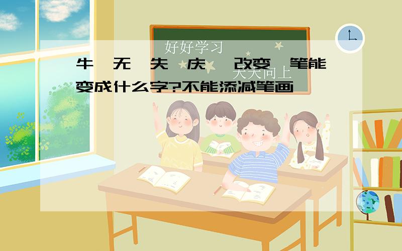 牛,无,失,庆 ,改变一笔能变成什么字?不能添减笔画