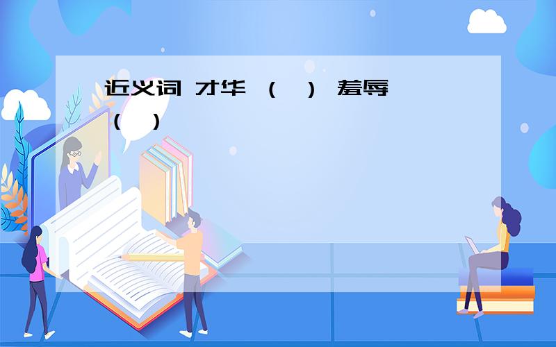 近义词 才华 （ ） 羞辱 （ ）