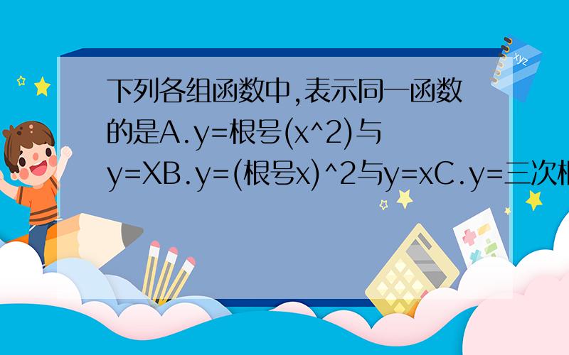 下列各组函数中,表示同一函数的是A.y=根号(x^2)与y=XB.y=(根号x)^2与y=xC.y=三次根号下(x^3)与y=xD.y=x^2/x与y=x我觉得哪个都不对呀,因为左边的都不能等于0,而右边的可以取全体实数?!?!不是说0的整数