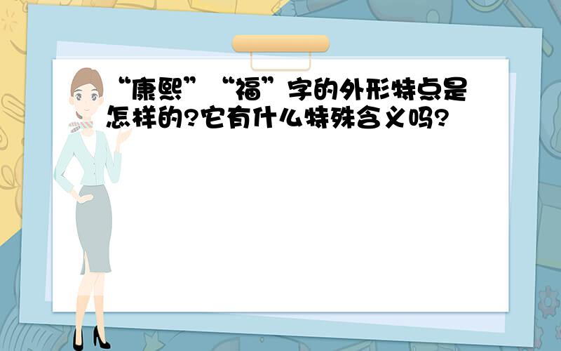 “康熙”“福”字的外形特点是怎样的?它有什么特殊含义吗?