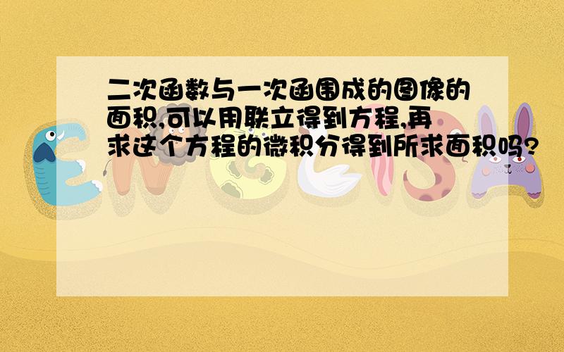 二次函数与一次函围成的图像的面积,可以用联立得到方程,再求这个方程的微积分得到所求面积吗?