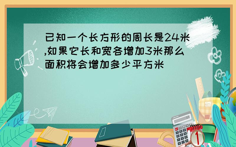 已知一个长方形的周长是24米,如果它长和宽各增加3米那么面积将会增加多少平方米