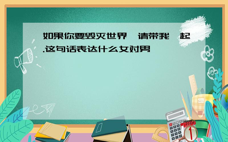 如果你要毁灭世界,请带我一起.这句话表达什么女对男