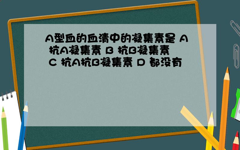 A型血的血清中的凝集素是 A 抗A凝集素 B 抗B凝集素 C 抗A抗B凝集素 D 都没有