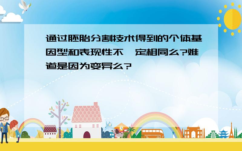 通过胚胎分割技术得到的个体基因型和表现性不一定相同么?难道是因为变异么?