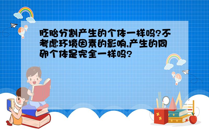 胚胎分割产生的个体一样吗?不考虑环境因素的影响,产生的同卵个体是完全一样吗?