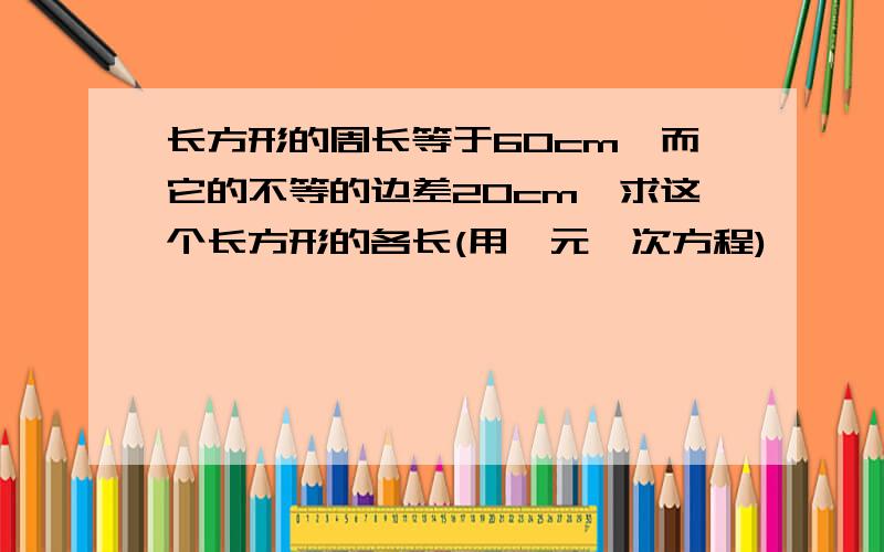 长方形的周长等于60cm,而它的不等的边差20cm,求这个长方形的各长(用一元一次方程)