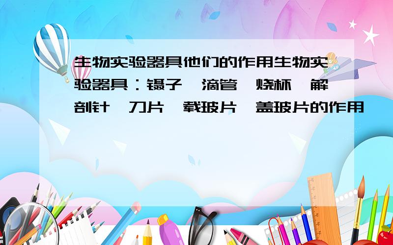 生物实验器具他们的作用生物实验器具：镊子、滴管、烧杯、解剖针、刀片、载玻片、盖玻片的作用