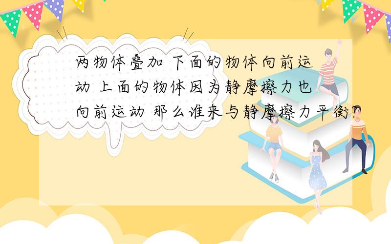 两物体叠加 下面的物体向前运动 上面的物体因为静摩擦力也向前运动 那么谁来与静摩擦力平衡?