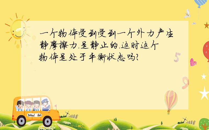 一个物体受到受到一个外力产生静摩擦力.是静止的.这时这个物体是处于平衡状态吗?