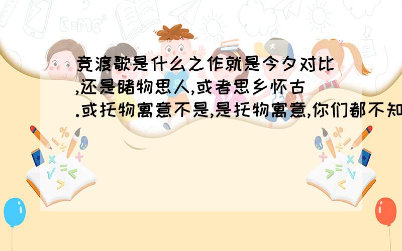 竞渡歌是什么之作就是今夕对比,还是睹物思人,或者思乡怀古.或托物寓意不是,是托物寓意,你们都不知道么/