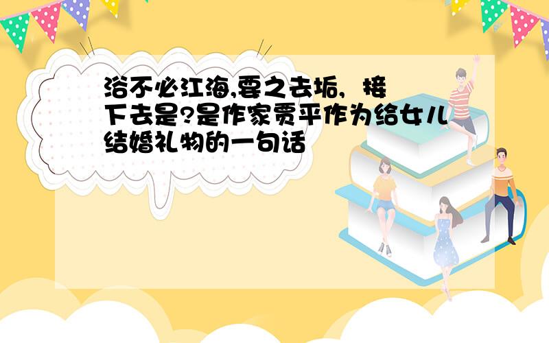 浴不必江海,要之去垢,  接下去是?是作家贾平作为给女儿结婚礼物的一句话