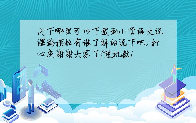 问下哪里可以下载到小学语文说课稿模板有谁了解的说下吧,打心底谢谢大家了{随机数l