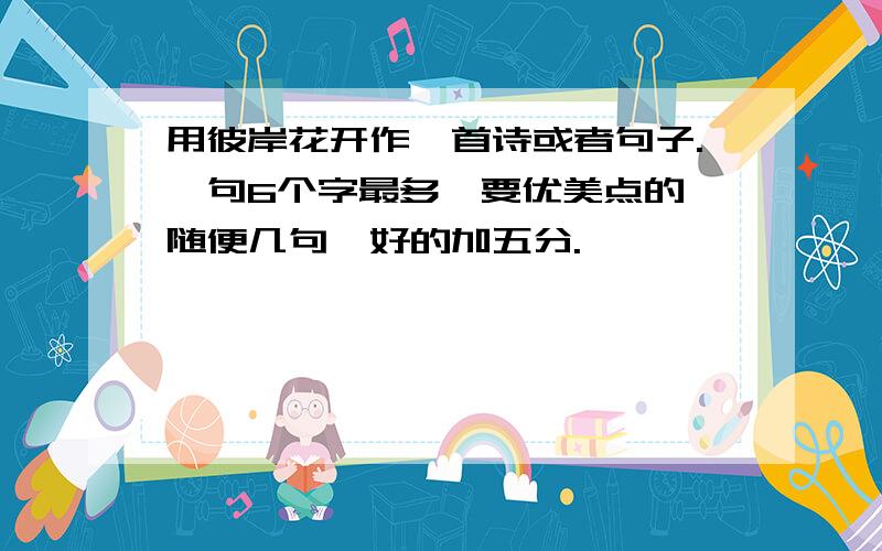 用彼岸花开作一首诗或者句子.一句6个字最多,要优美点的,随便几句,好的加五分.