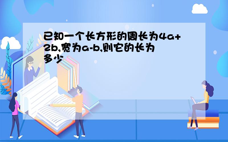 已知一个长方形的周长为4a+2b,宽为a-b,则它的长为多少