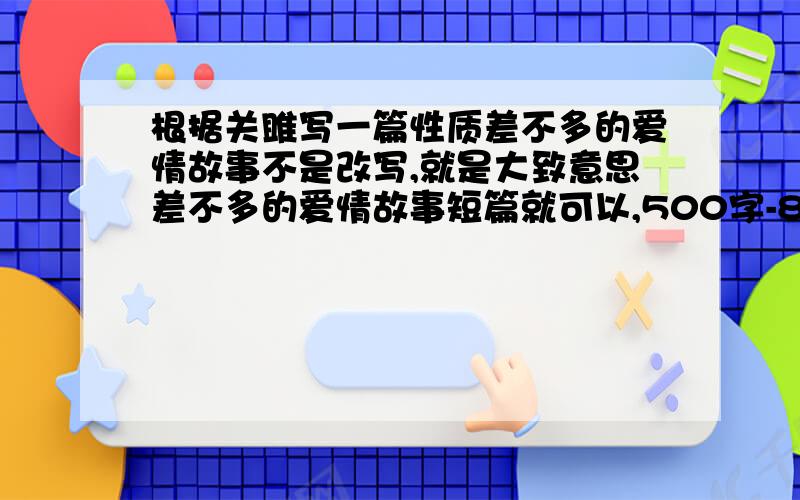 根据关雎写一篇性质差不多的爱情故事不是改写,就是大致意思差不多的爱情故事短篇就可以,500字-800字吧谢谢,写的好了加分