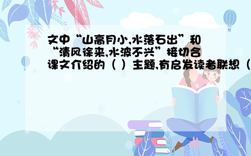 文中“山高月小,水落石出”和“清风徐来,水波不兴”接切合课文介绍的（ ）主题,有启发读者联想（ ）.