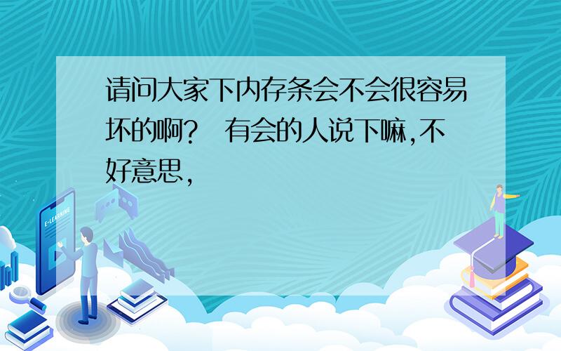 请问大家下内存条会不会很容易坏的啊?　有会的人说下嘛,不好意思,