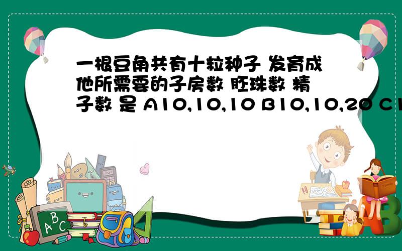 一根豆角共有十粒种子 发育成他所需要的子房数 胚珠数 精子数 是 A10,10,10 B10,10,20 C1,10,10 D1,10,20