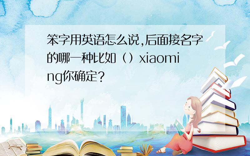 笨字用英语怎么说,后面接名字的哪一种比如（）xiaoming你确定？