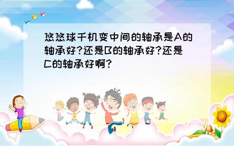 悠悠球千机变中间的轴承是A的轴承好?还是B的轴承好?还是C的轴承好啊?