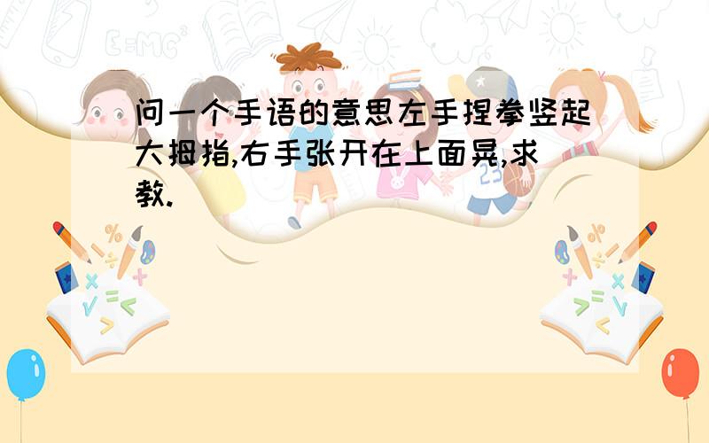 问一个手语的意思左手捏拳竖起大拇指,右手张开在上面晃,求教.