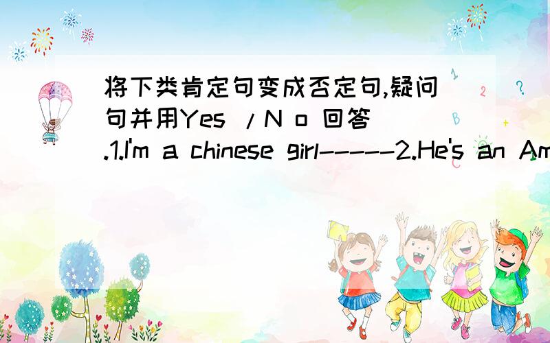 将下类肯定句变成否定句,疑问句并用Yes /N o 回答.1.I'm a chinese girl-----2.He's an American boy ---- 3.she's my sister ---------4.It's a black cat 否:问:答:5.I have a computer at home ----- 6.He has lunch at school -----7.she stud