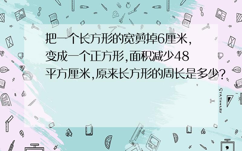 把一个长方形的宽剪掉6厘米,变成一个正方形,面积减少48平方厘米,原来长方形的周长是多少?