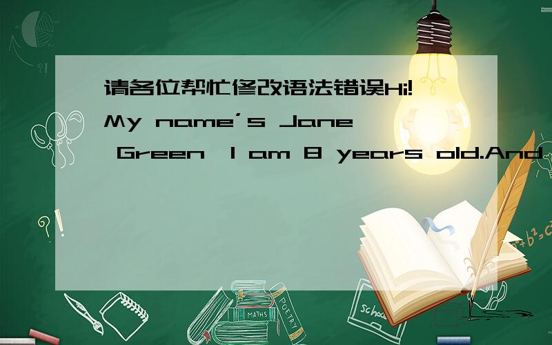 请各位帮忙修改语法错误Hi!My name’s Jane Green,I am 8 years old.And I live the US.My school is in New York,I’m in Class Two,Grade Two.I love my school.My friend is Alen Clack.His telephone number is 257-9482.I have telephone number,too.