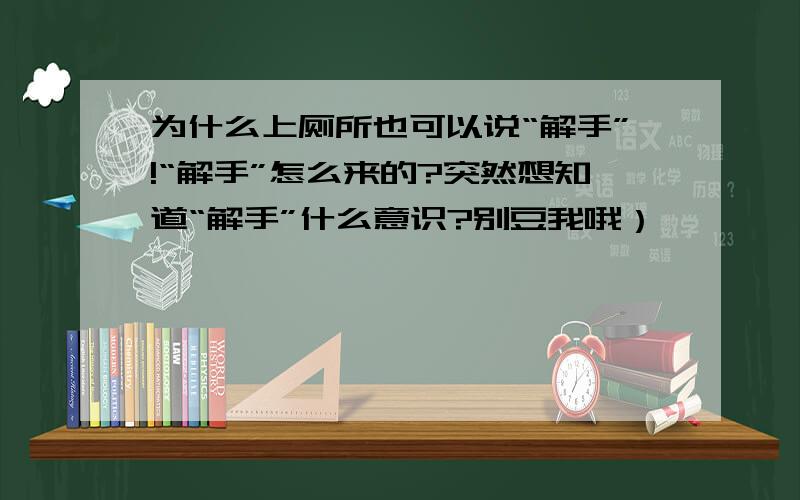 为什么上厕所也可以说“解手”!“解手”怎么来的?突然想知道“解手”什么意识?别豆我哦）