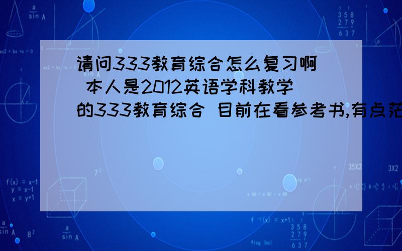 请问333教育综合怎么复习啊 本人是2012英语学科教学的333教育综合 目前在看参考书,有点茫然,请各位学长学姐指导指导.