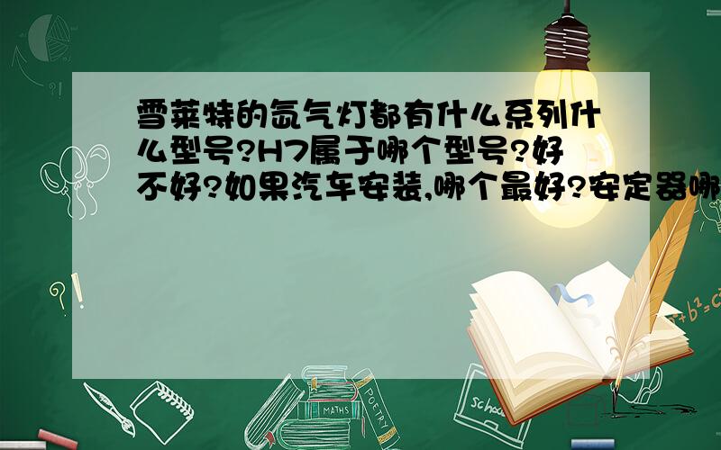 雪莱特的氙气灯都有什么系列什么型号?H7属于哪个型号?好不好?如果汽车安装,哪个最好?安定器哪个好?