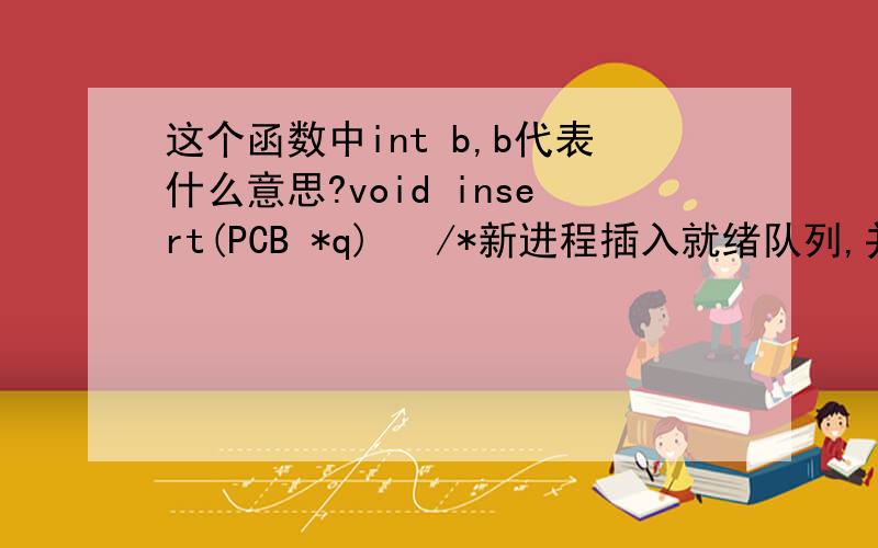 这个函数中int b,b代表什么意思?void insert(PCB *q)   /*新进程插入就绪队列,并按优先级排序*/{     PCB *p1,*s,*r;   int b;   s=q;        /*指针s指向新要插入的进程*/   p1=ready;   /*指针p1指向原来的进程队列