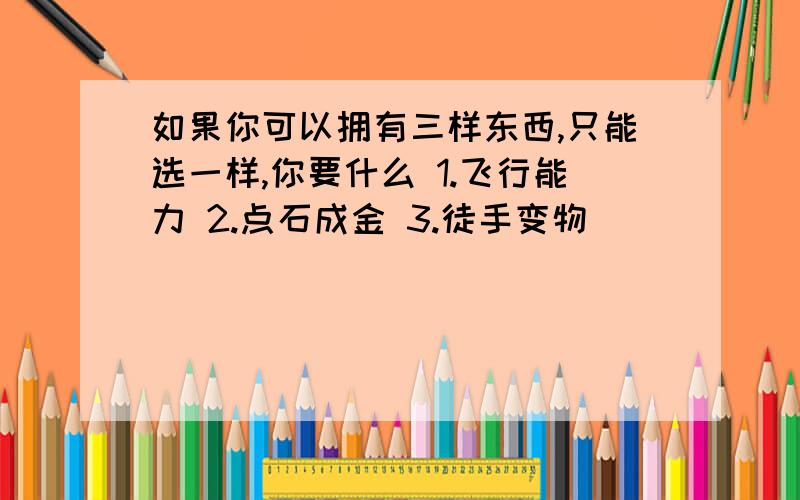 如果你可以拥有三样东西,只能选一样,你要什么 1.飞行能力 2.点石成金 3.徒手变物