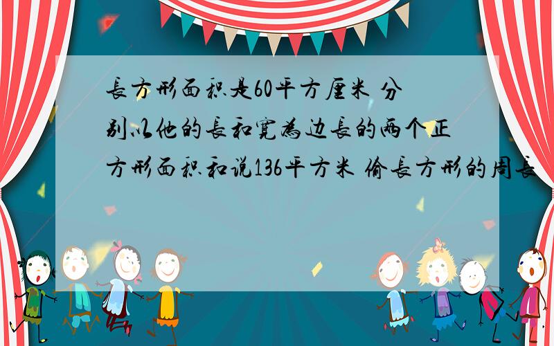 长方形面积是60平方厘米 分别以他的长和宽为边长的两个正方形面积和说136平方米 偷长方形的周长