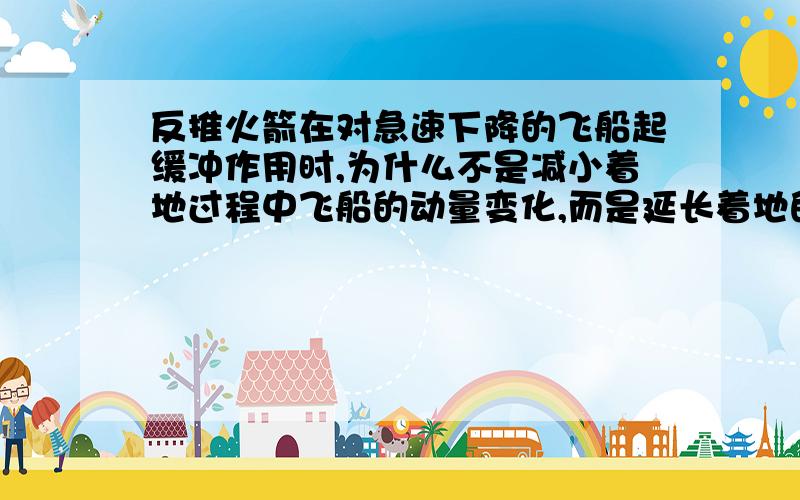 反推火箭在对急速下降的飞船起缓冲作用时,为什么不是减小着地过程中飞船的动量变化,而是延长着地的时间?反推火箭不是使飞船速度减小了很多吗,不应该是减小飞船的动量而达到缓冲效果