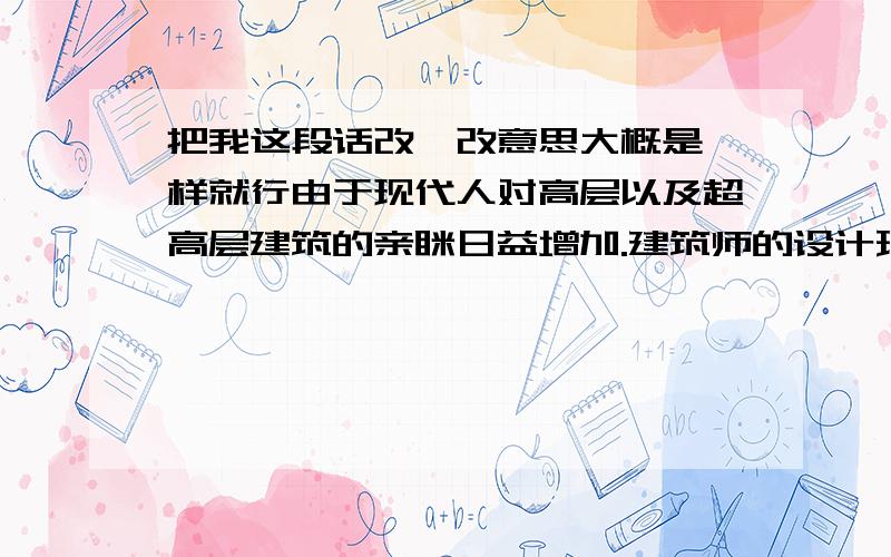 把我这段话改一改意思大概是一样就行由于现代人对高层以及超高层建筑的亲眯日益增加.建筑师的设计理念和设计风格正发生着翻天覆地的变化,各地的超高层建筑不断的拔地而起并成为当