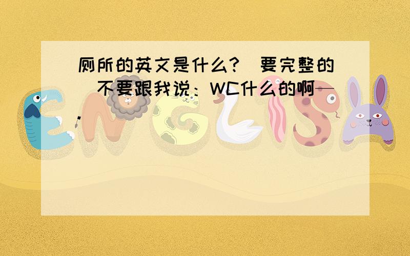 厕所的英文是什么?（要完整的）不要跟我说：WC什么的啊—.