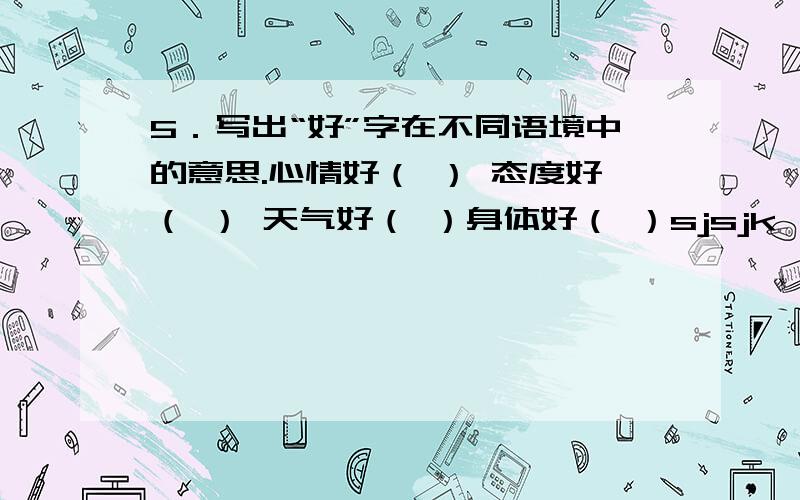 5．写出“好”字在不同语境中的意思.心情好（ ） 态度好（ ） 天气好（ ）身体好（ ）sjsjk