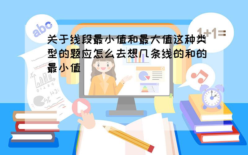 关于线段最小值和最大值这种类型的题应怎么去想几条线的和的最小值