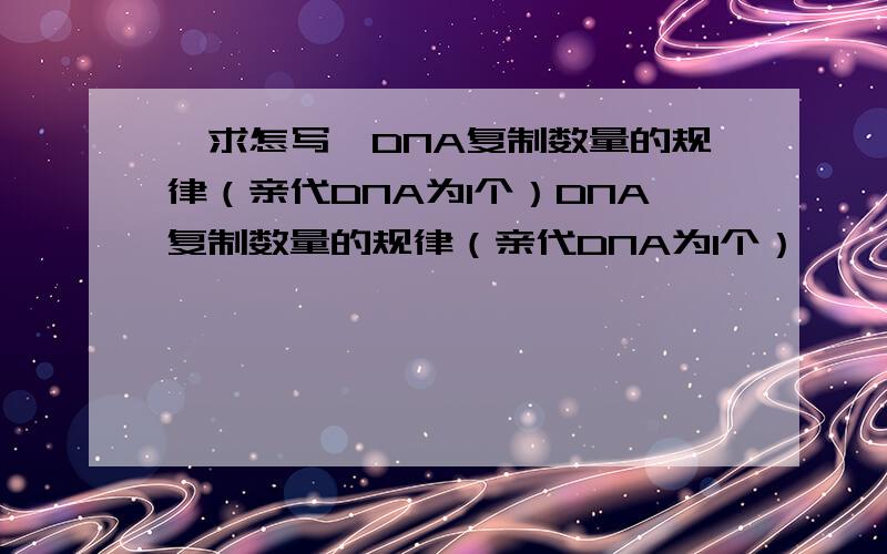 【求怎写】DNA复制数量的规律（亲代DNA为1个）DNA复制数量的规律（亲代DNA为1个）