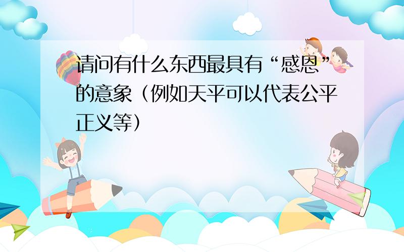 请问有什么东西最具有“感恩”的意象（例如天平可以代表公平正义等）