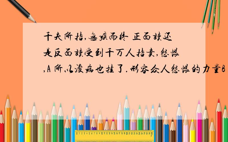 千夫所指,无疾而终 正面读还是反面读受到千万人指责,怨恨,A 所以没病也挂了.形容众人怨恨的力量B 但是爷不在乎,仍然活得好好的,最后一点病没有,老死了.那种意思是正解?