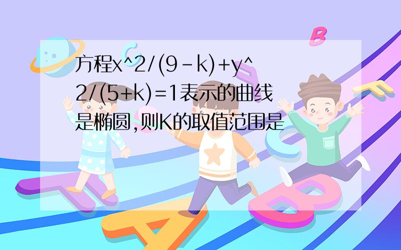 方程x^2/(9-k)+y^2/(5+k)=1表示的曲线是椭圆,则K的取值范围是