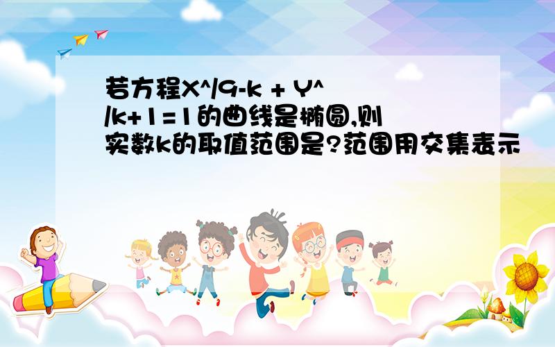 若方程X^/9-k + Y^/k+1=1的曲线是椭圆,则实数k的取值范围是?范围用交集表示