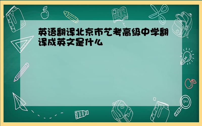 英语翻译北京市艺考高级中学翻译成英文是什么