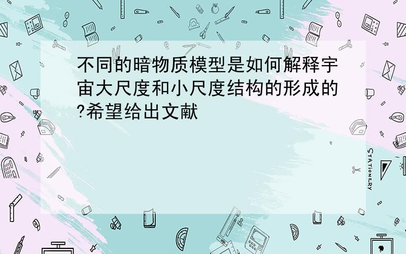 不同的暗物质模型是如何解释宇宙大尺度和小尺度结构的形成的?希望给出文献