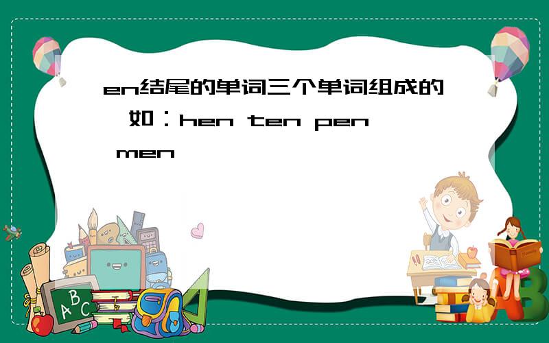 en结尾的单词三个单词组成的,如：hen ten pen men